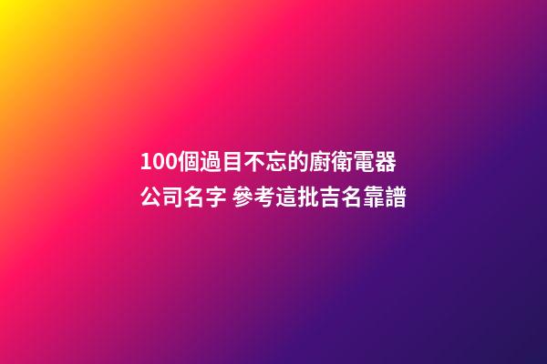 100個過目不忘的廚衛電器公司名字 參考這批吉名靠譜-第1張-公司起名-玄機派